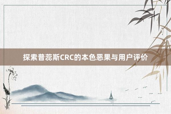 探索普蕊斯CRC的本色恶果与用户评价