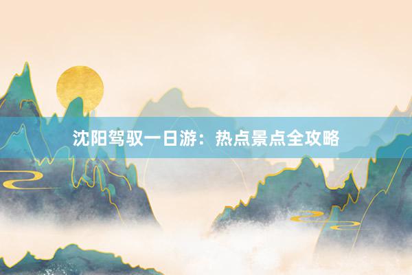 沈阳驾驭一日游：热点景点全攻略