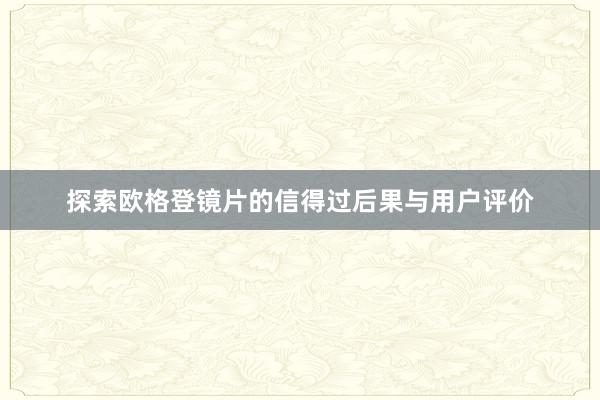 探索欧格登镜片的信得过后果与用户评价