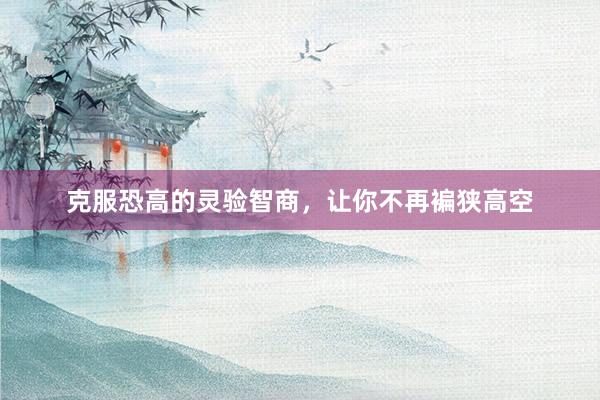 克服恐高的灵验智商，让你不再褊狭高空