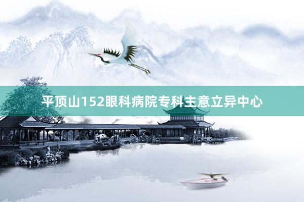 平顶山152眼科病院专科主意立异中心
