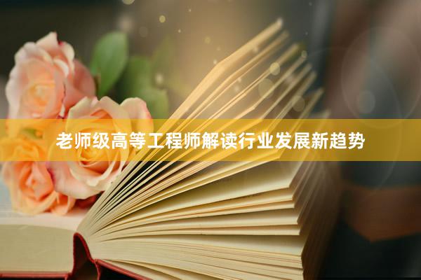 老师级高等工程师解读行业发展新趋势
