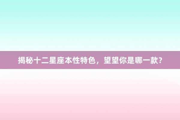 揭秘十二星座本性特色,望望你是哪一款?