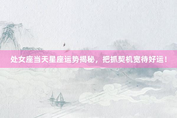 处女座当天星座运势揭秘,把抓契机宽待好运!