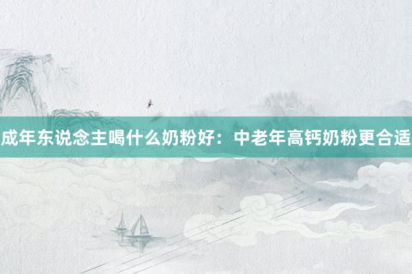 成年东说念主喝什么奶粉好:中老年高钙奶粉更合适