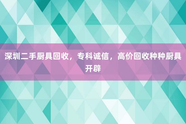 深圳二手厨具回收,专科诚信,高价回收种种厨具开辟