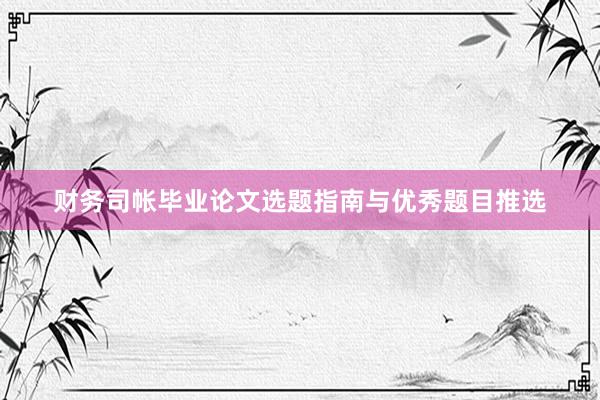 财务司帐毕业论文选题指南与优秀题目推选