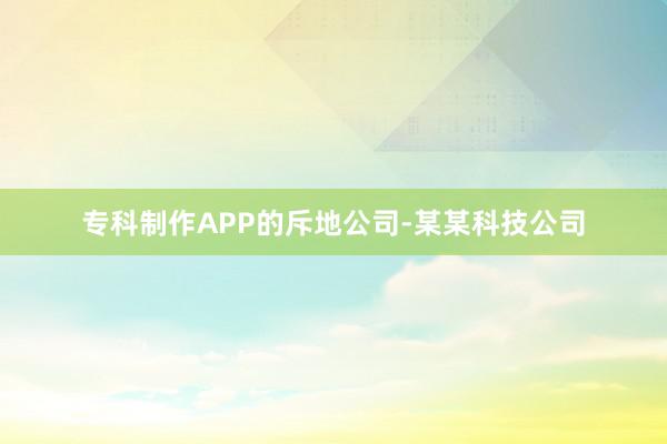 专科制作APP的斥地公司-某某科技公司