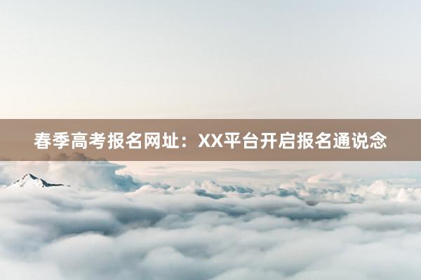 春季高考报名网址：XX平台开启报名通说念