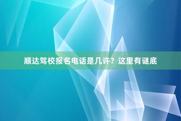 顺达驾校报名电话是几许?这里有谜底