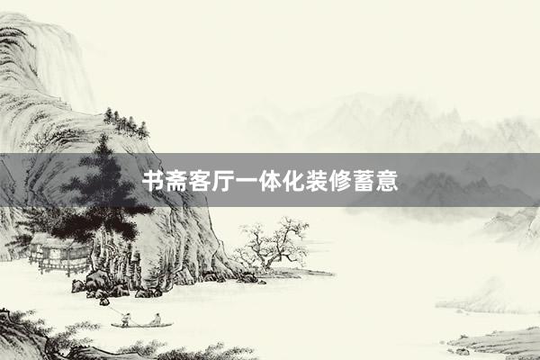 书斋客厅一体化装修蓄意