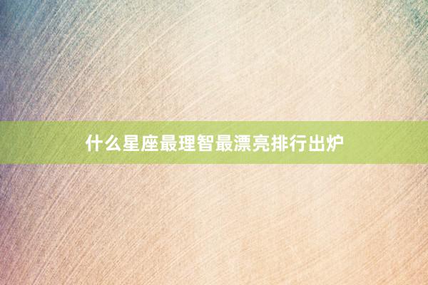 什么星座最理智最漂亮排行出炉