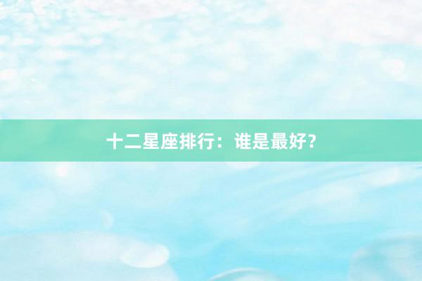 十二星座排行：谁是最好？