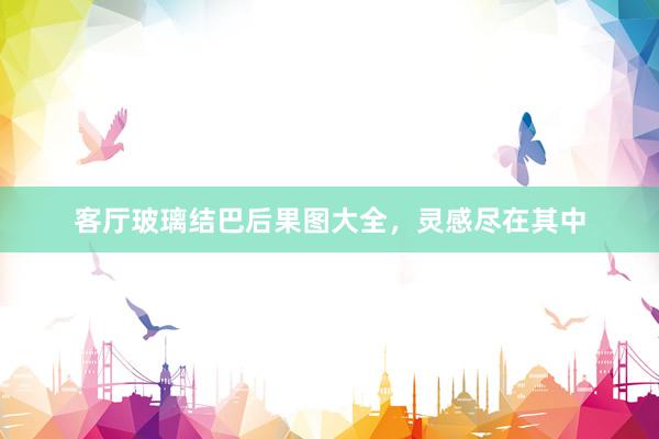 客厅玻璃结巴后果图大全，灵感尽在其中