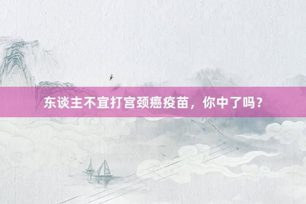 东谈主不宜打宫颈癌疫苗,你中了吗?