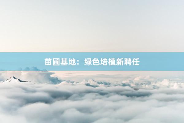 苗圃基地:绿色培植新聘任