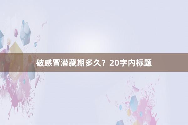 破感冒潜藏期多久？20字内标题