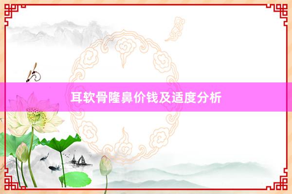 耳软骨隆鼻价钱及适度分析