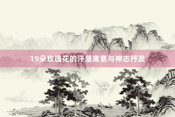 19朵玫瑰花的汗漫寓意与神志抒发