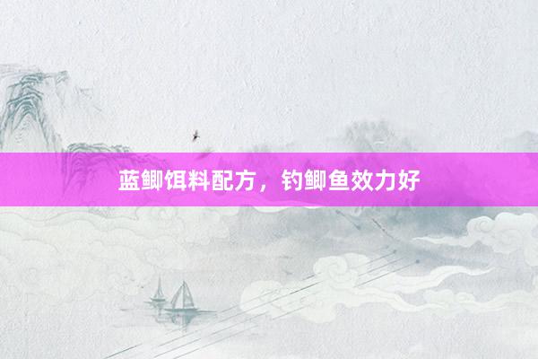 蓝鲫饵料配方，钓鲫鱼效力好