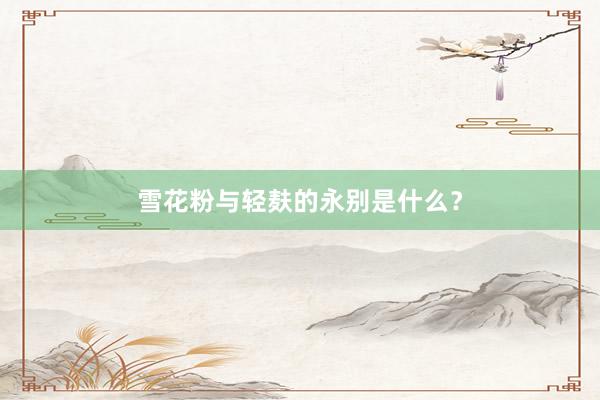 雪花粉与轻麸的永别是什么？